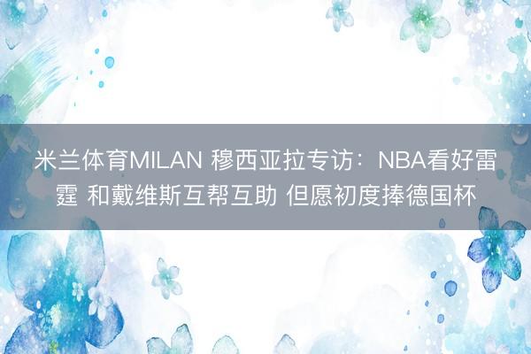 米兰体育MILAN 穆西亚拉专访：NBA看好雷霆 和戴维斯互帮互助 但愿初度捧德国杯