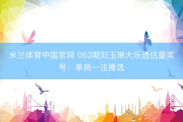米兰体育中国官网 063期刘玉琳大乐透估量奖号：单挑一注推选