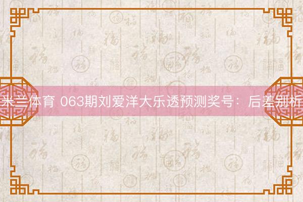 米兰体育 063期刘爱洋大乐透预测奖号：后差别析