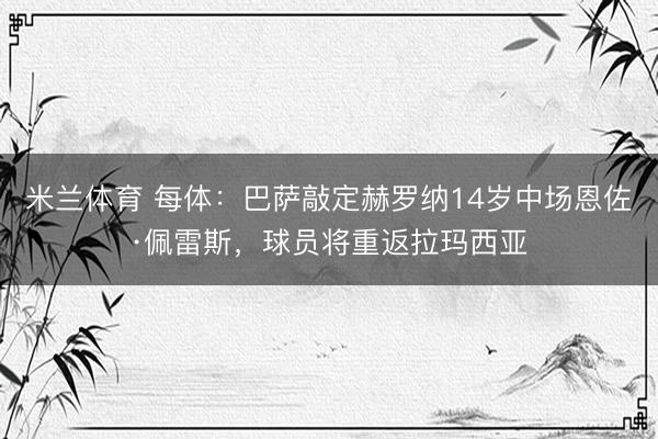 米兰体育 每体：巴萨敲定赫罗纳14岁中场恩佐·佩雷斯，球员将重返拉玛西亚