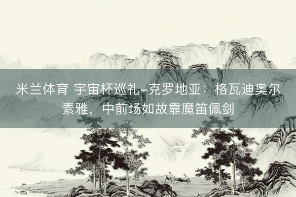 米兰体育 宇宙杯巡礼-克罗地亚：格瓦迪奥尔素雅，中前场如故靠魔笛佩剑
