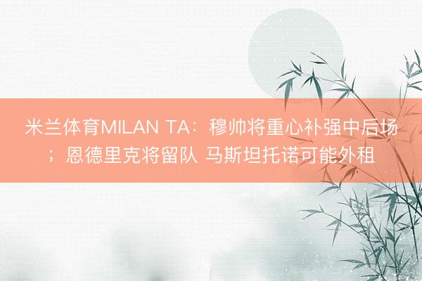 米兰体育MILAN TA：穆帅将重心补强中后场；恩德里克将留队 马斯坦托诺可能外租