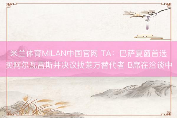 米兰体育MILAN中国官网 TA：巴萨夏窗首选买阿尔瓦雷斯并决议找莱万替代者 B席在洽谈中