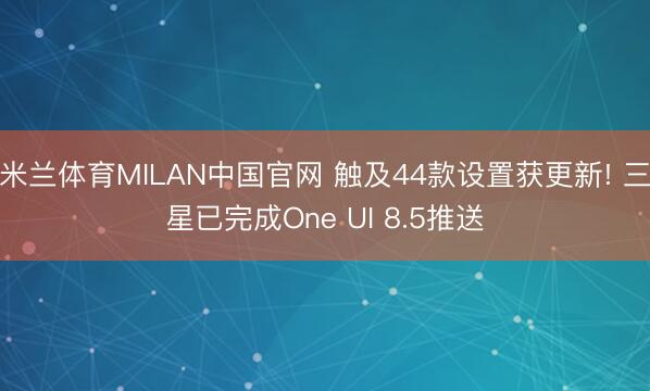 米兰体育MILAN中国官网 触及44款设置获更新! 三星已完成One UI 8.5推送