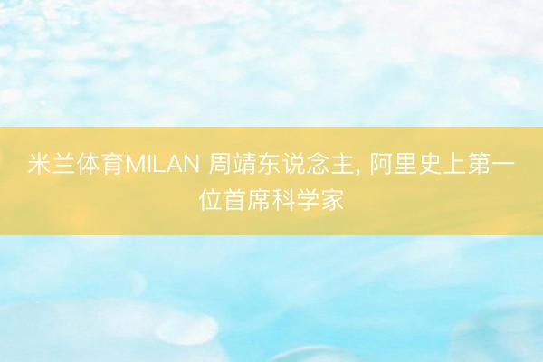 米兰体育MILAN 周靖东说念主, 阿里史上第一位首席科学家