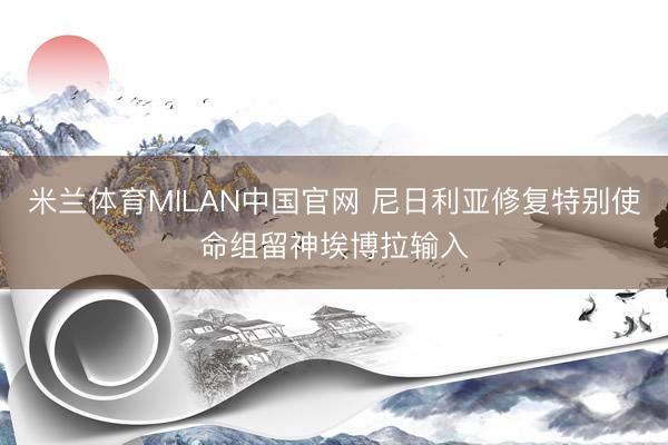 米兰体育MILAN中国官网 尼日利亚修复特别使命组留神埃博拉输入