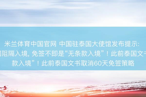 米兰体育中国官网 中国驻泰国大使馆发布提示: 多位中国公民被泰国阻隔入境， 免签不即是“无条款入境” ! 此前泰国文书取消60天免签策略