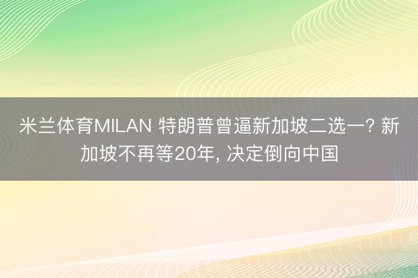 米兰体育MILAN 特朗普曾逼新加坡二选一? 新加坡不再等20年, 决定倒向中国