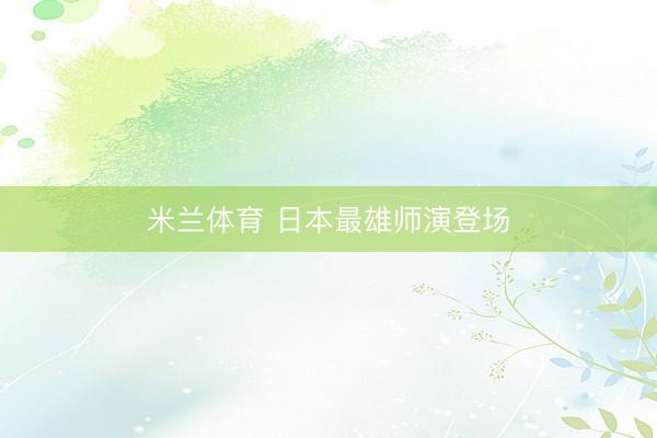 米兰体育 日本最雄师演登场