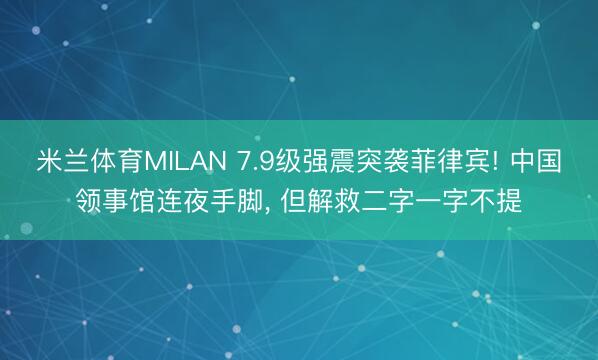 米兰体育MILAN 7.9级强震突袭菲律宾! 中国领事馆连夜手脚， 但解救二字一字不提