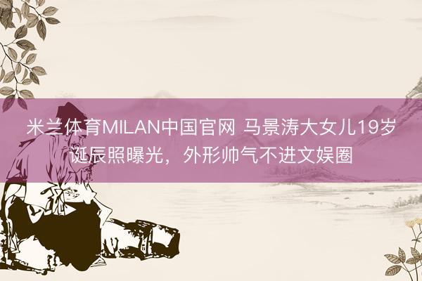 米兰体育MILAN中国官网 马景涛大女儿19岁诞辰照曝光，外形帅气不进文娱圈