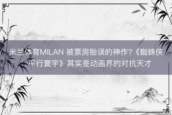 米兰体育MILAN 被票房贻误的神作?《蜘蛛侠：平行寰宇》其实是动画界的对抗天才