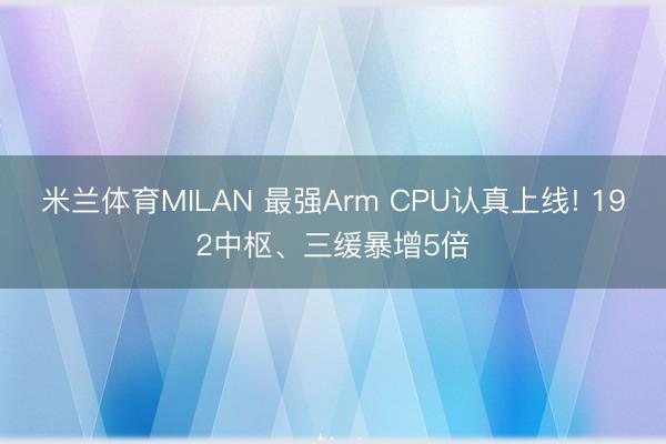 米兰体育MILAN 最强Arm CPU认真上线! 192中枢、三缓暴增5倍