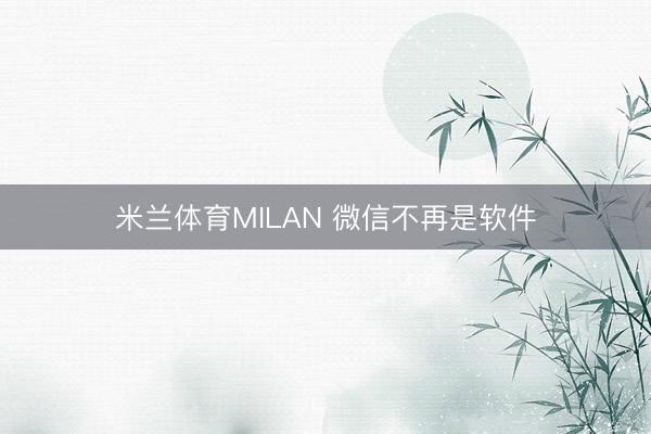 米兰体育MILAN 微信不再是软件