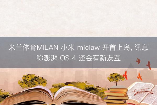 米兰体育MILAN 小米 miclaw 开首上岛， 讯息称澎湃 OS 4 还会有新友互