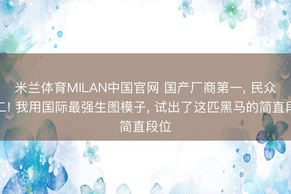 米兰体育MILAN中国官网 国产厂商第一， 民众第二! 我用国际最强生图模子， 试出了这匹黑马的简直段位