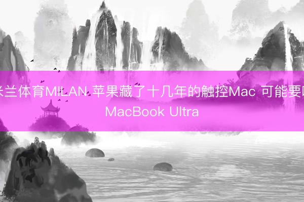 米兰体育MILAN 苹果藏了十几年的触控Mac 可能要叫MacBook Ultra