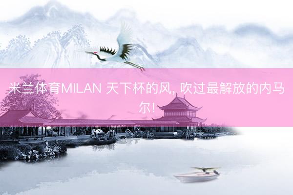 米兰体育MILAN 天下杯的风， 吹过最解放的内马尔!