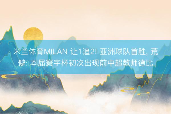 米兰体育MILAN 让1追2! 亚洲球队首胜， 荒僻: 本届寰宇杯初次出现前中超教师德比