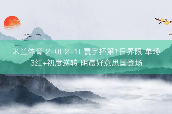 米兰体育 2-0! 2-1! 寰宇杯第1日界限 单场3红+初度逆转 明晨好意思国登场