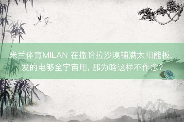 米兰体育MILAN 在撒哈拉沙漠铺满太阳能板, 发的电够全宇宙用, 那为啥这样不作念?