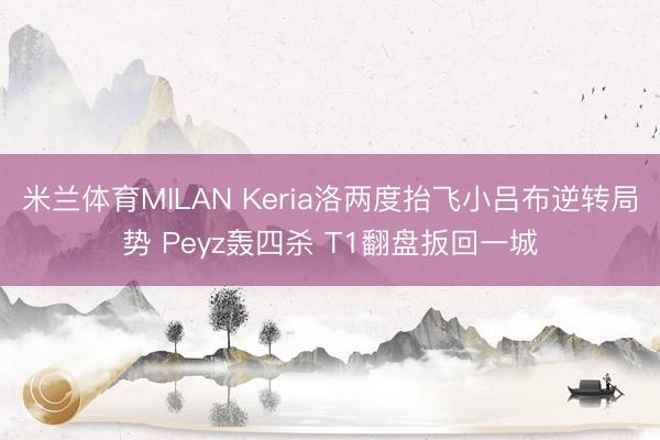 米兰体育MILAN Keria洛两度抬飞小吕布逆转局势 Peyz轰四杀 T1翻盘扳回一城