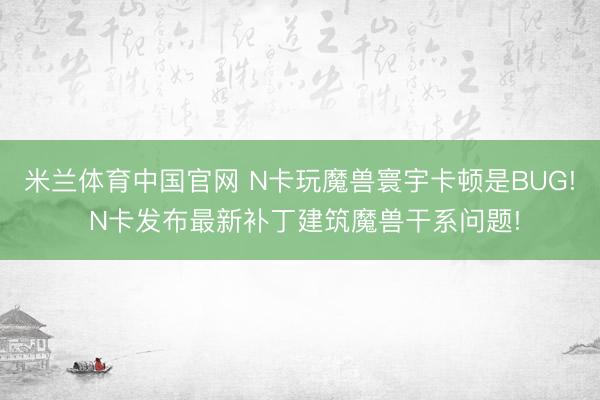 米兰体育中国官网 N卡玩魔兽寰宇卡顿是BUG! N卡发布最新补丁建筑魔兽干系问题!