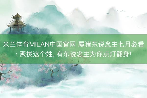 米兰体育MILAN中国官网 属猪东说念主七月必看: 聚拢这个姓， 有东说念主为你点灯翻身!