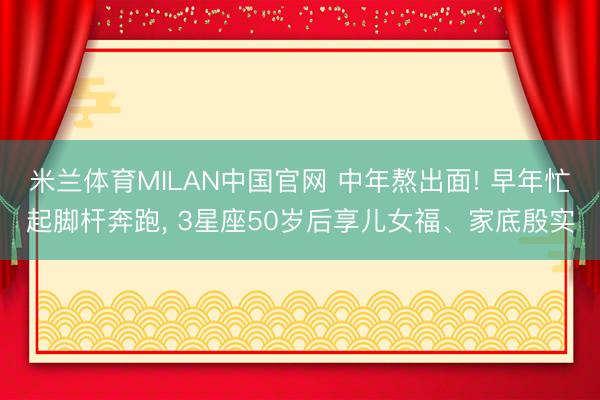 米兰体育MILAN中国官网 中年熬出面! 早年忙起脚杆奔跑， 3星座50岁后享儿女福、家底殷实
