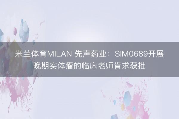 米兰体育MILAN 先声药业:SIM0689开展晚期实体瘤的临床老师肯求获批