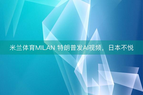 米兰体育MILAN 特朗普发AI视频，日本不悦