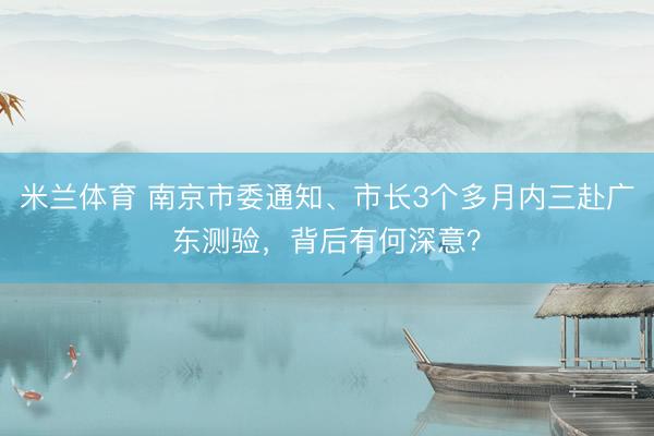 米兰体育 南京市委通知、市长3个多月内三赴广东测验，背后有何深意？