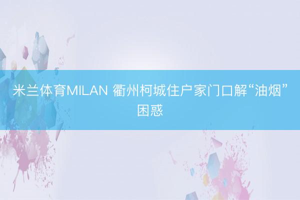 米兰体育MILAN 衢州柯城住户家门口解“油烟”困惑