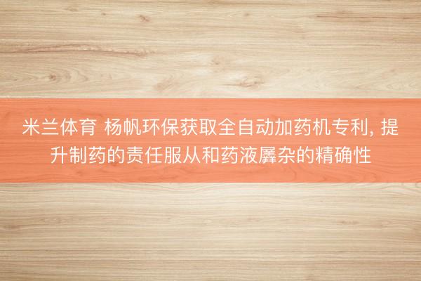 米兰体育 杨帆环保获取全自动加药机专利， 提升制药的责任服从和药液羼杂的精确性
