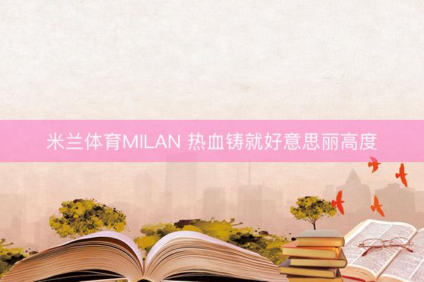 米兰体育MILAN 热血铸就好意思丽高度