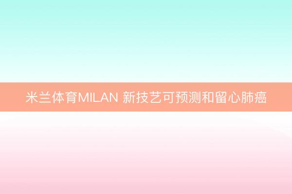 米兰体育MILAN 新技艺可预测和留心肺癌