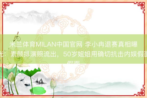 米兰体育MILAN中国官网 李小冉退赛真相曝光：素颜排演照流出，50岁姐姐用确切抗击内娱假面
