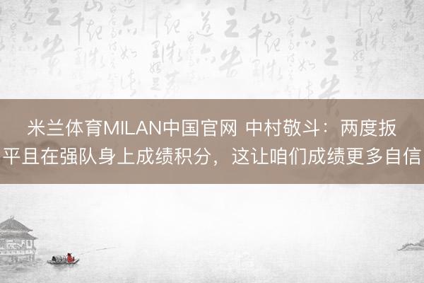 米兰体育MILAN中国官网 中村敬斗：两度扳平且在强队身上成绩积分，这让咱们成绩更多自信