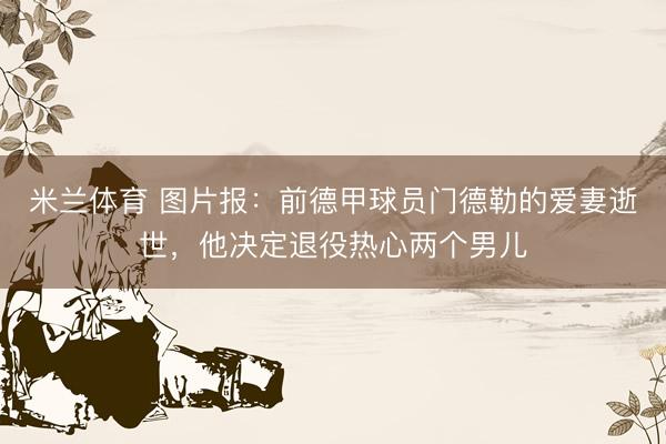 米兰体育 图片报:前德甲球员门德勒的爱妻逝世,他决定退役热心两个男儿