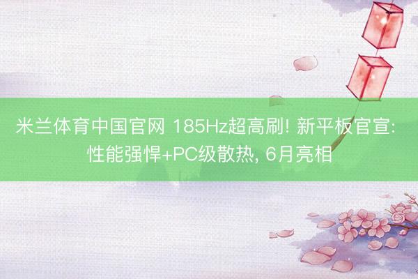 米兰体育中国官网 185Hz超高刷! 新平板官宣: 性能强悍+PC级散热, 6月亮相