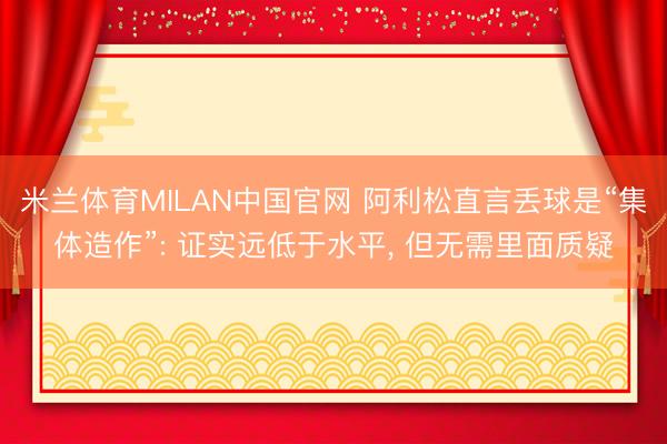 米兰体育MILAN中国官网 阿利松直言丢球是“集体造作”: 证实远低于水平， 但无需里面质疑