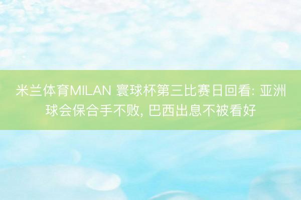 米兰体育MILAN 寰球杯第三比赛日回看: 亚洲球会保合手不败， 巴西出息不被看好