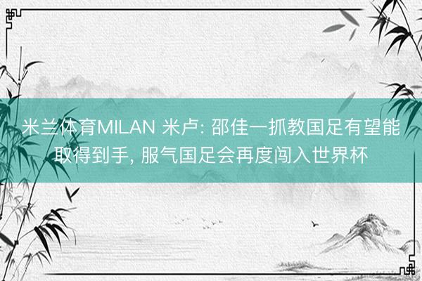 米兰体育MILAN 米卢: 邵佳一抓教国足有望能取得到手, 服气国足会再度闯入世界杯