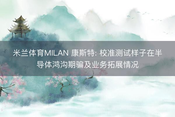 米兰体育MILAN 康斯特: 校准测试样子在半导体鸿沟期骗及业务拓展情况