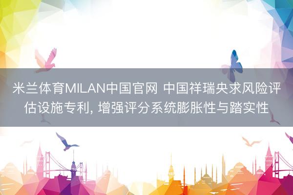 米兰体育MILAN中国官网 中国祥瑞央求风险评估设施专利， 增强评分系统膨胀性与踏实性