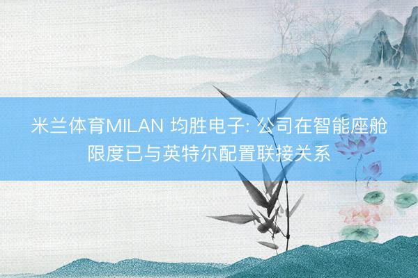 米兰体育MILAN 均胜电子: 公司在智能座舱限度已与英特尔配置联接关系