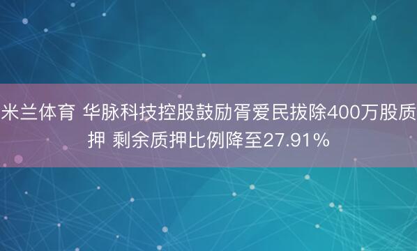 米兰体育 华脉科技控股鼓励胥爱民拔除400万股质押 剩余质押比例降至27.91%