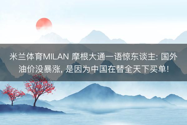 米兰体育MILAN 摩根大通一语惊东谈主: 国外油价没暴涨, 是因为中国在替全天下买单!