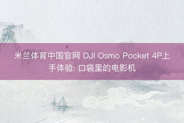 米兰体育中国官网 DJI Osmo Pocket 4P上手体验: 口袋里的电影机