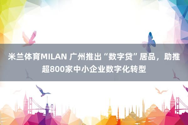 米兰体育MILAN 广州推出“数字贷”居品，助推超800家中小企业数字化转型